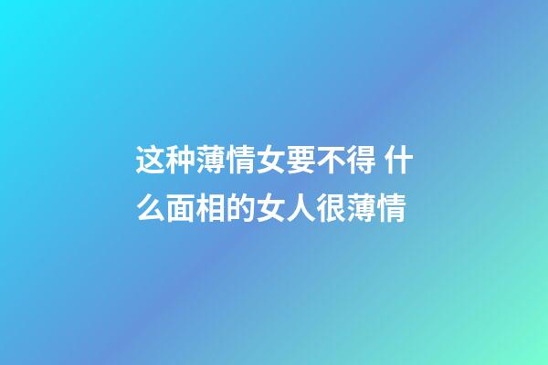 这种薄情女要不得 什么面相的女人很薄情